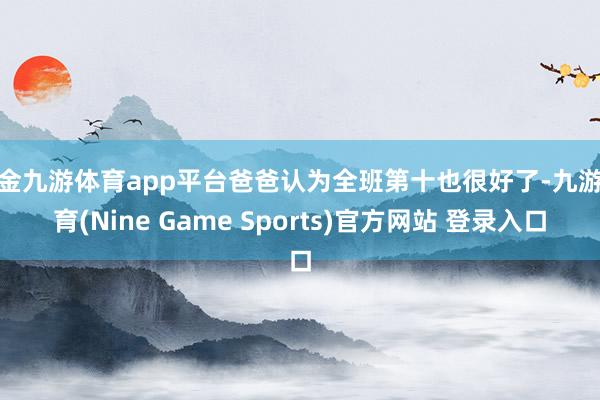 现金九游体育app平台爸爸认为全班第十也很好了-九游体育(Nine Game Sports)官方网站 登录入口