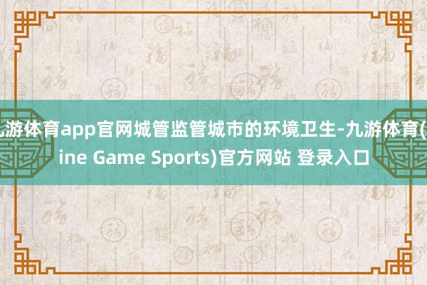 九游体育app官网城管监管城市的环境卫生-九游体育(Nine Game Sports)官方网站 登录入口