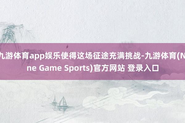 九游体育app娱乐使得这场征途充满挑战-九游体育(Nine Game Sports)官方网站 登录入口