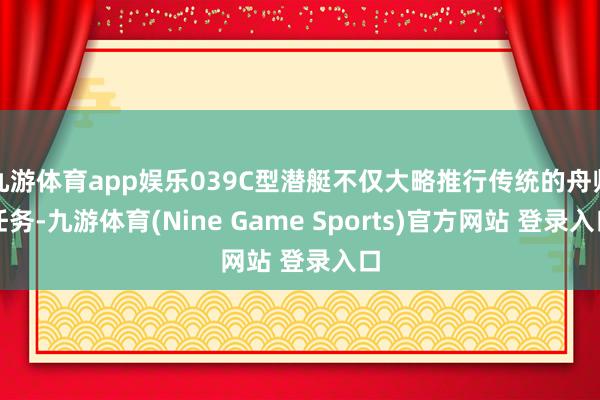 九游体育app娱乐039C型潜艇不仅大略推行传统的舟师任务-九游体育(Nine Game Sports)官方网站 登录入口