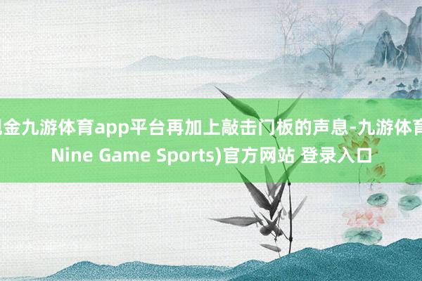 现金九游体育app平台再加上敲击门板的声息-九游体育(Nine Game Sports)官方网站 登录入口