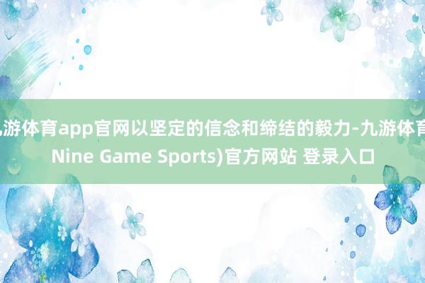 九游体育app官网以坚定的信念和缔结的毅力-九游体育(Nine Game Sports)官方网站 登录入口