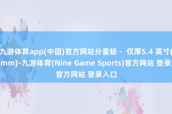 九游体育app(中国)官方网站分量轻－ 仅厚5.4 英寸(137mm)-九游体育(Nine Game Sports)官方网站 登录入口