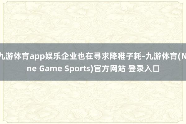 九游体育app娱乐企业也在寻求降稚子耗-九游体育(Nine Game Sports)官方网站 登录入口