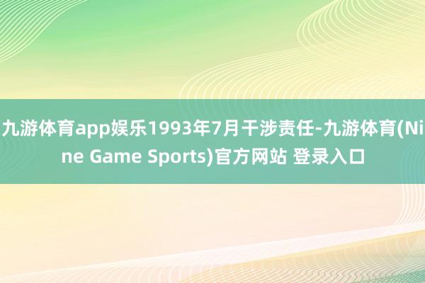 九游体育app娱乐1993年7月干涉责任-九游体育(Nine Game Sports)官方网站 登录入口