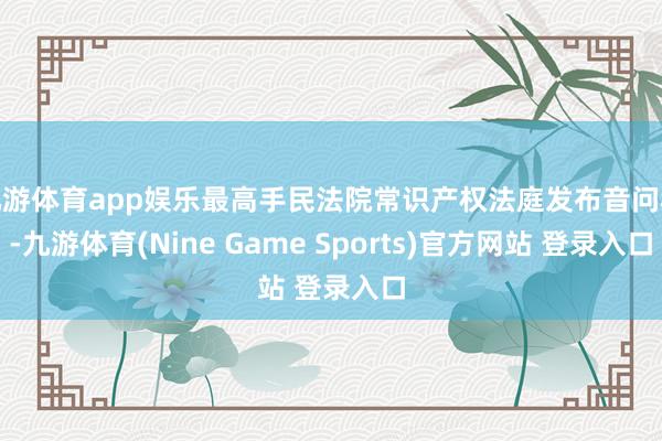 九游体育app娱乐最高手民法院常识产权法庭发布音问称-九游体育(Nine Game Sports)官方网站 登录入口