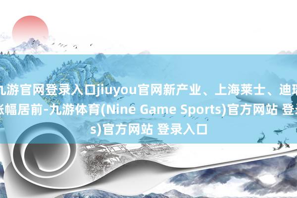 九游官网登录入口jiuyou官网新产业、上海莱士、迪瑞医疗涨幅居前-九游体育(Nine Game Sports)官方网站 登录入口