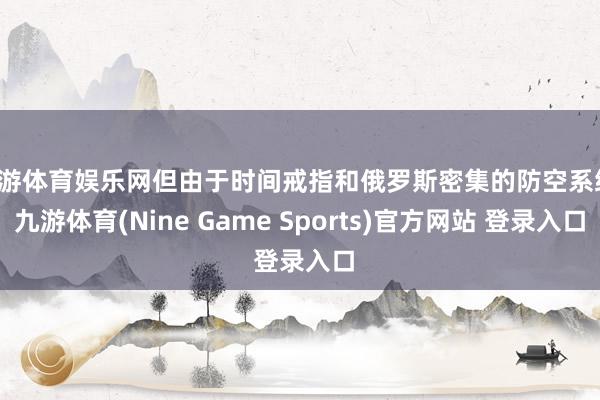 九游体育娱乐网但由于时间戒指和俄罗斯密集的防空系统-九游体育(Nine Game Sports)官方网站 登录入口