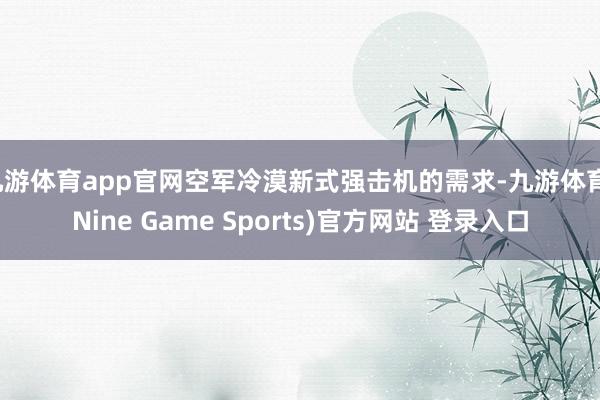 九游体育app官网空军冷漠新式强击机的需求-九游体育(Nine Game Sports)官方网站 登录入口