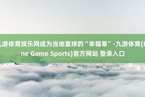 九游体育娱乐网成为当地寰球的“幸福草”-九游体育(Nine Game Sports)官方网站 登录入口