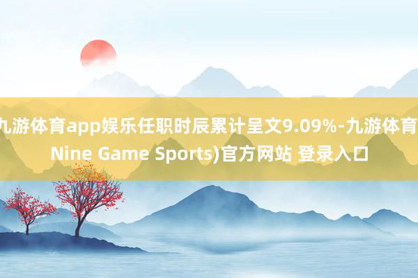 九游体育app娱乐任职时辰累计呈文9.09%-九游体育(Nine Game Sports)官方网站 登录入口