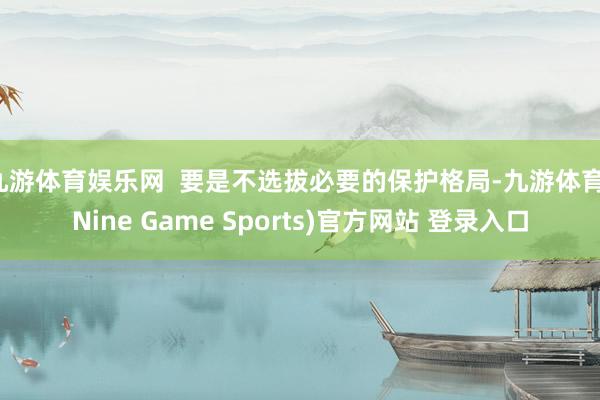 九游体育娱乐网  要是不选拔必要的保护格局-九游体育(Nine Game Sports)官方网站 登录入口