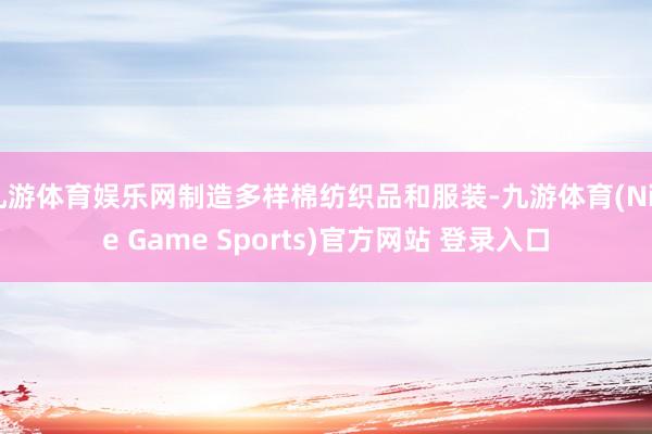 九游体育娱乐网制造多样棉纺织品和服装-九游体育(Nine Game Sports)官方网站 登录入口