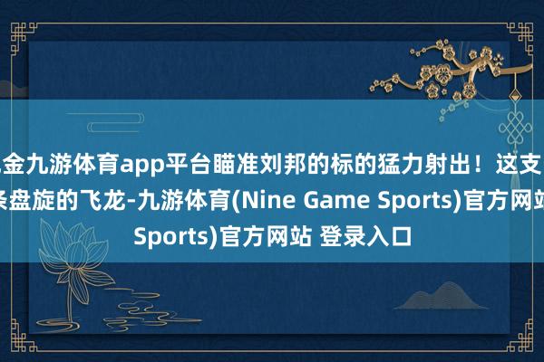 现金九游体育app平台瞄准刘邦的标的猛力射出！这支长箭如统一条盘旋的飞龙-九游体育(Nine Game Sports)官方网站 登录入口