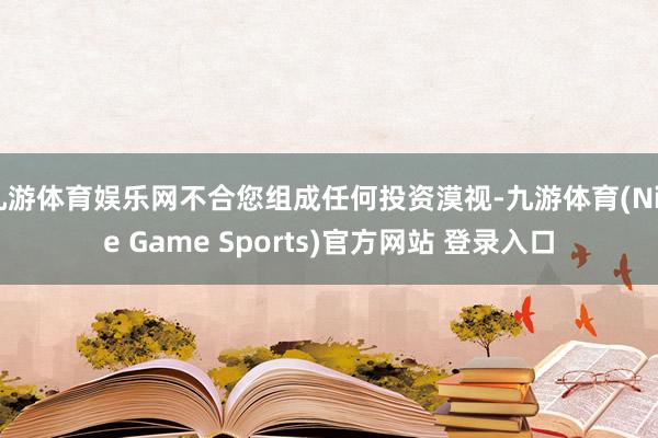 九游体育娱乐网不合您组成任何投资漠视-九游体育(Nine Game Sports)官方网站 登录入口