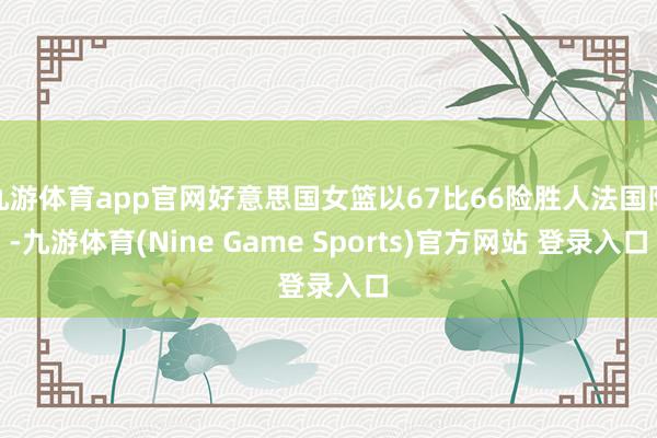 九游体育app官网好意思国女篮以67比66险胜人法国队-九游体育(Nine Game Sports)官方网站 登录入口