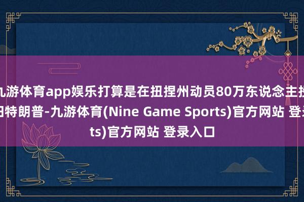 九游体育app娱乐打算是在扭捏州动员80万东说念主投票复旧特朗普-九游体育(Nine Game Sports)官方网站 登录入口