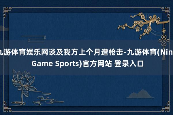 九游体育娱乐网谈及我方上个月遭枪击-九游体育(Nine Game Sports)官方网站 登录入口