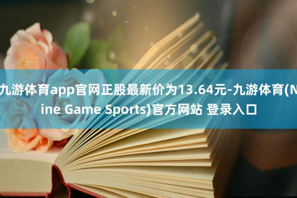 九游体育app官网正股最新价为13.64元-九游体育(Nine Game Sports)官方网站 登录入口