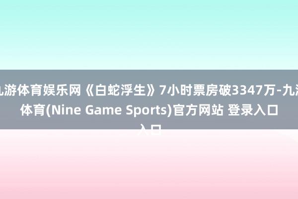 九游体育娱乐网《白蛇浮生》7小时票房破3347万-九游体育(Nine Game Sports)官方网站 登录入口