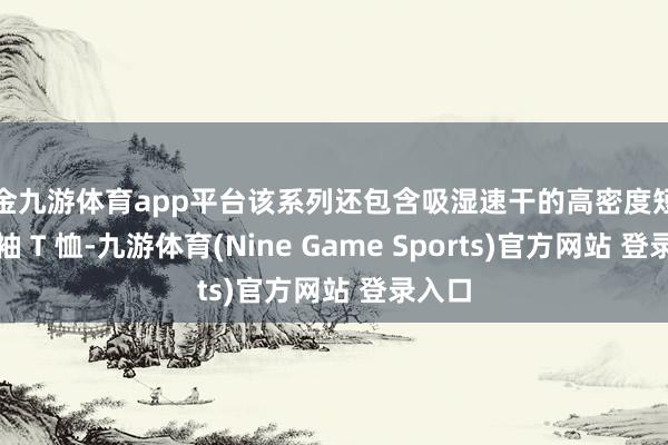 现金九游体育app平台该系列还包含吸湿速干的高密度短袖与长袖 T 恤-九游体育(Nine Game Sports)官方网站 登录入口