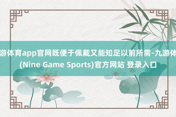 九游体育app官网既便于佩戴又能知足以前所需-九游体育(Nine Game Sports)官方网站 登录入口