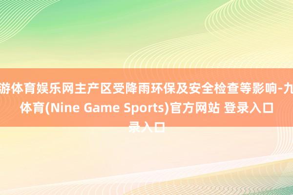 九游体育娱乐网主产区受降雨环保及安全检查等影响-九游体育(Nine Game Sports)官方网站 登录入口