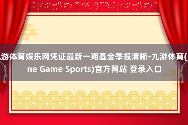 九游体育娱乐网凭证最新一期基金季报清晰-九游体育(Nine Game Sports)官方网站 登录入口