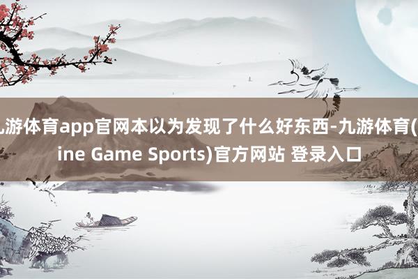 九游体育app官网本以为发现了什么好东西-九游体育(Nine Game Sports)官方网站 登录入口