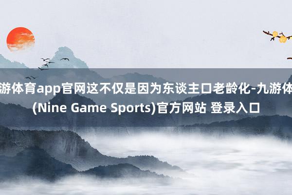 九游体育app官网这不仅是因为东谈主口老龄化-九游体育(Nine Game Sports)官方网站 登录入口