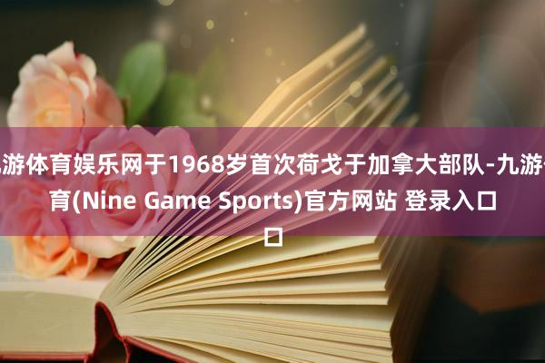 九游体育娱乐网于1968岁首次荷戈于加拿大部队-九游体育(Nine Game Sports)官方网站 登录入口