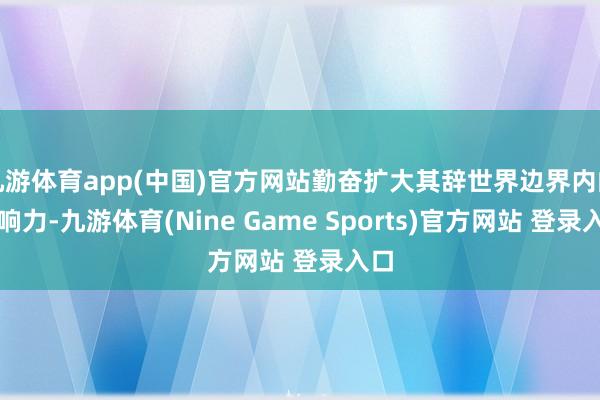 九游体育app(中国)官方网站勤奋扩大其辞世界边界内的影响力-九游体育(Nine Game Sports)官方网站 登录入口