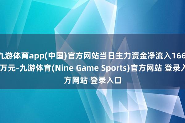 九游体育app(中国)官方网站当日主力资金净流入166.37万元-九游体育(Nine Game Sports)官方网站 登录入口