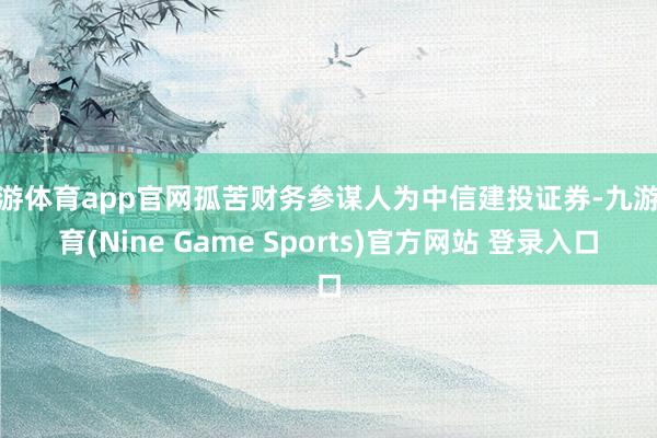 九游体育app官网孤苦财务参谋人为中信建投证券-九游体育(Nine Game Sports)官方网站 登录入口