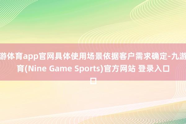 九游体育app官网具体使用场景依据客户需求确定-九游体育(Nine Game Sports)官方网站 登录入口