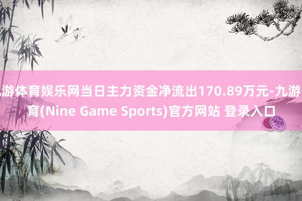 九游体育娱乐网当日主力资金净流出170.89万元-九游体育(Nine Game Sports)官方网站 登录入口