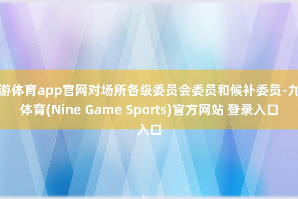 九游体育app官网对场所各级委员会委员和候补委员-九游体育(Nine Game Sports)官方网站 登录入口