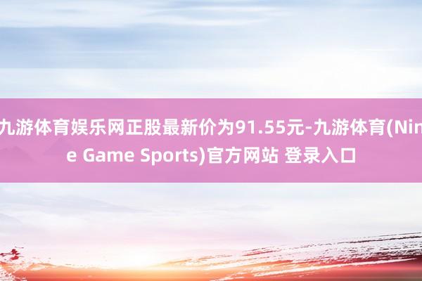 九游体育娱乐网正股最新价为91.55元-九游体育(Nine Game Sports)官方网站 登录入口