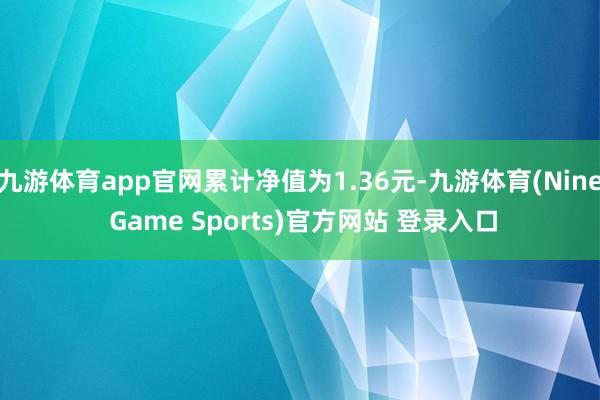 九游体育app官网累计净值为1.36元-九游体育(Nine Game Sports)官方网站 登录入口