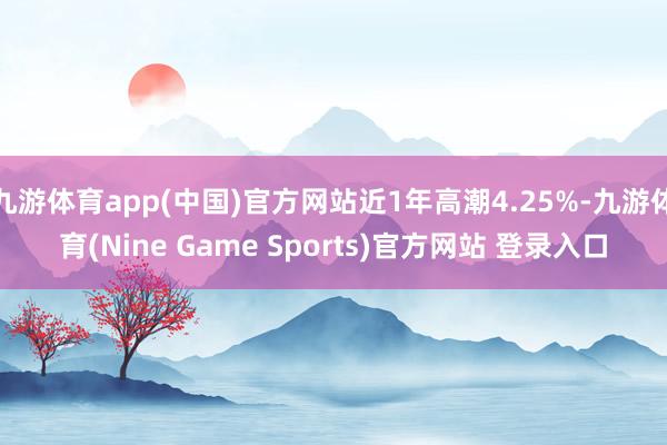 九游体育app(中国)官方网站近1年高潮4.25%-九游体育(Nine Game Sports)官方网站 登录入口