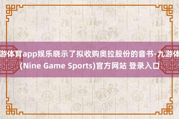 九游体育app娱乐晓示了拟收购奥拉股份的音书-九游体育(Nine Game Sports)官方网站 登录入口