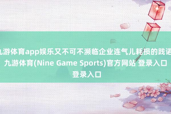 九游体育app娱乐又不可不濒临企业连气儿耗损的践诺-九游体育(Nine Game Sports)官方网站 登录入口