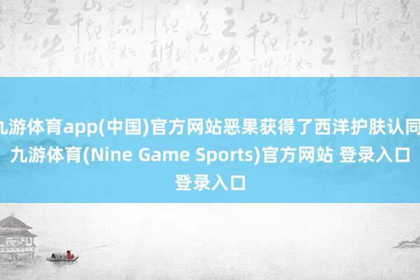 九游体育app(中国)官方网站恶果获得了西洋护肤认同-九游体育(Nine Game Sports)官方网站 登录入口