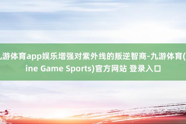 九游体育app娱乐增强对紫外线的叛逆智商-九游体育(Nine Game Sports)官方网站 登录入口