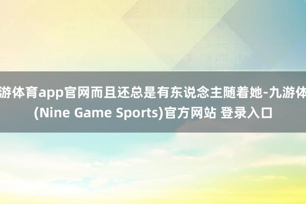 九游体育app官网而且还总是有东说念主随着她-九游体育(Nine Game Sports)官方网站 登录入口