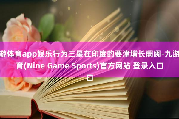 九游体育app娱乐行为三星在印度的要津增长阛阓-九游体育(Nine Game Sports)官方网站 登录入口