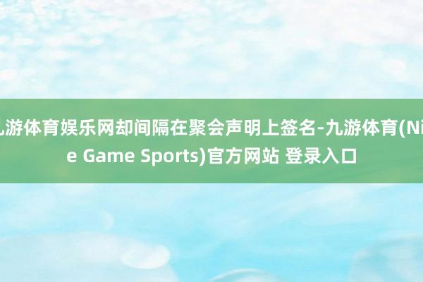 九游体育娱乐网却间隔在聚会声明上签名-九游体育(Nine Game Sports)官方网站 登录入口