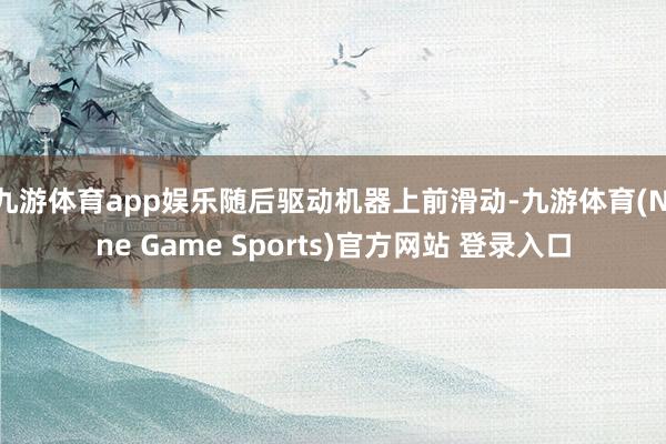 九游体育app娱乐随后驱动机器上前滑动-九游体育(Nine Game Sports)官方网站 登录入口