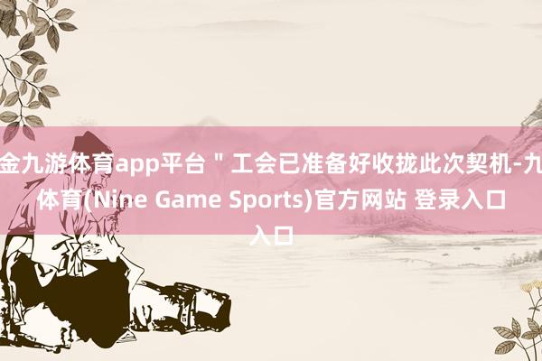 现金九游体育app平台＂工会已准备好收拢此次契机-九游体育(Nine Game Sports)官方网站 登录入口