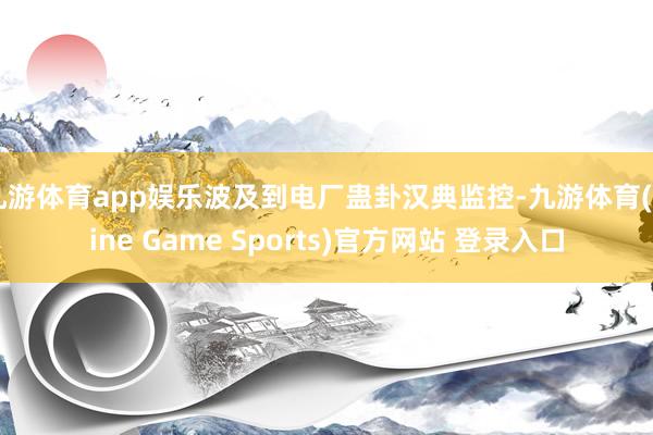 九游体育app娱乐波及到电厂蛊卦汉典监控-九游体育(Nine Game Sports)官方网站 登录入口